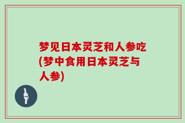 梦见日本灵芝和人参吃(梦中食用日本灵芝与人参)