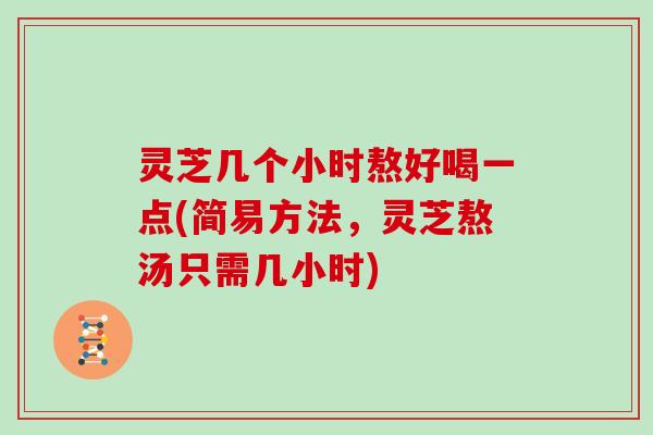 灵芝几个小时熬好喝一点(简易方法，灵芝熬汤只需几小时)