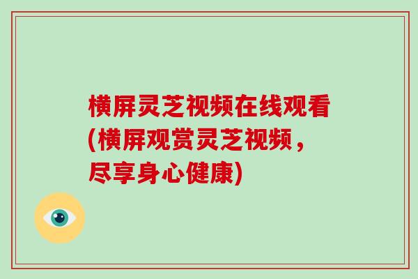 横屏灵芝视频在线观看(横屏观赏灵芝视频，尽享身心健康)