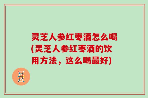 灵芝人参红枣酒怎么喝(灵芝人参红枣酒的饮用方法，这么喝好)