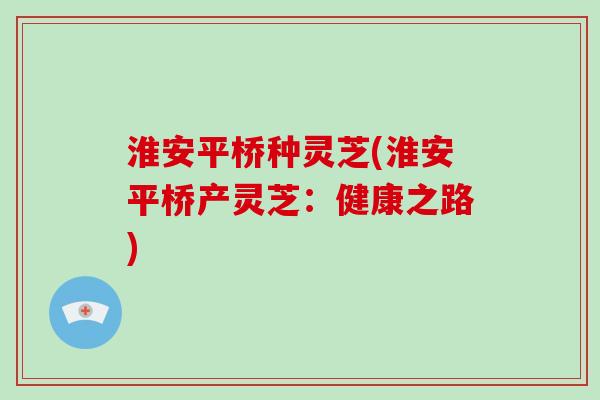 淮安平桥种灵芝(淮安平桥产灵芝：健康之路)