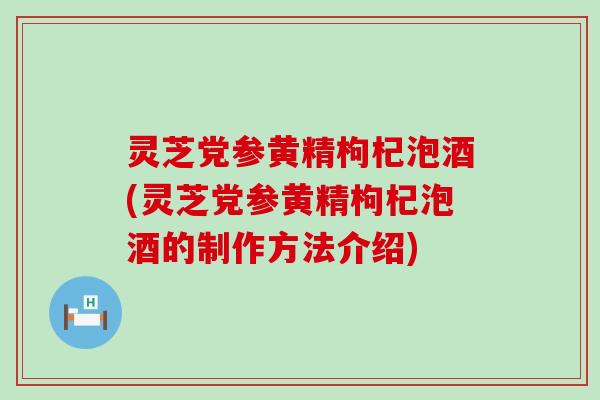 灵芝党参黄精枸杞泡酒(灵芝党参黄精枸杞泡酒的制作方法介绍)