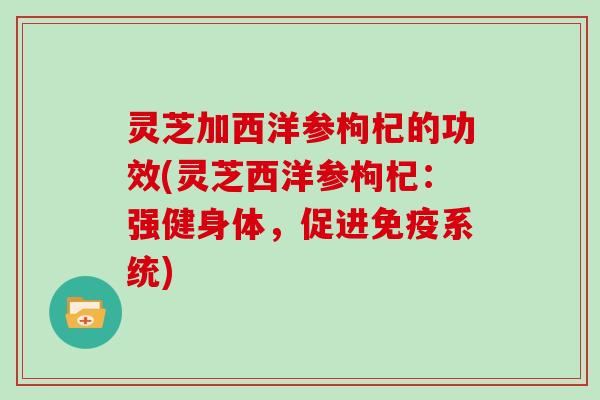 灵芝加西洋参枸杞的功效(灵芝西洋参枸杞：强健身体，促进免疫系统)