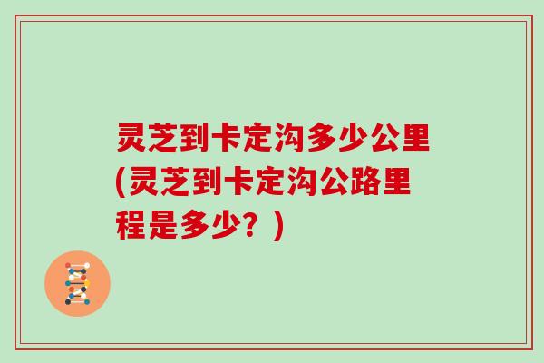 灵芝到卡定沟多少公里(灵芝到卡定沟公路里程是多少？)