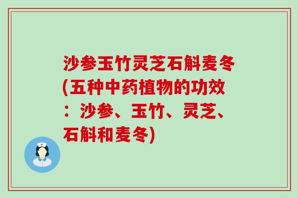 沙参玉竹灵芝石斛麦冬(五种植物的功效：沙参、玉竹、灵芝、石斛和麦冬)