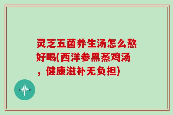 灵芝五菌养生汤怎么熬好喝(西洋参黑蒸鸡汤，健康滋补无负担)