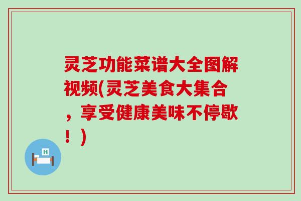 灵芝功能菜谱大全图解视频(灵芝美食大集合，享受健康美味不停歇！)