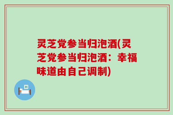 灵芝党参当归泡酒(灵芝党参当归泡酒：幸福味道由自己调制)