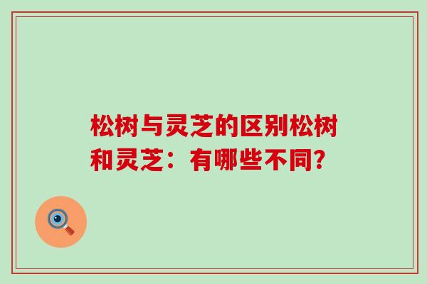 松树与灵芝的区别松树和灵芝：有哪些不同？