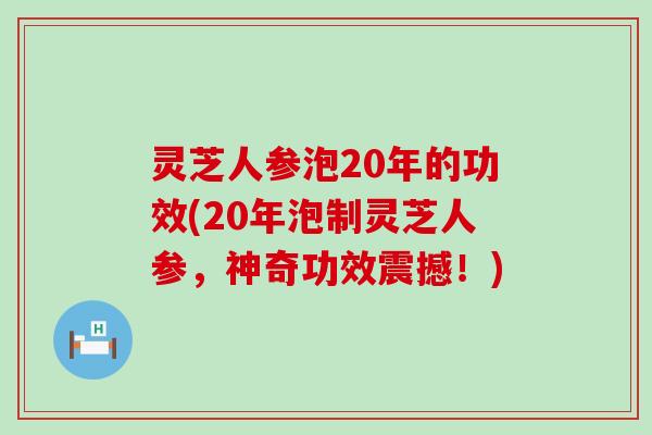 灵芝人参泡20年的功效(20年泡制灵芝人参，神奇功效震撼！)