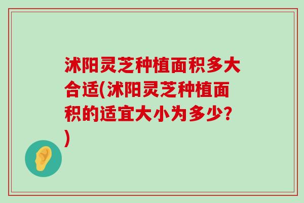 沭阳灵芝种植面积多大合适(沭阳灵芝种植面积的适宜大小为多少？)