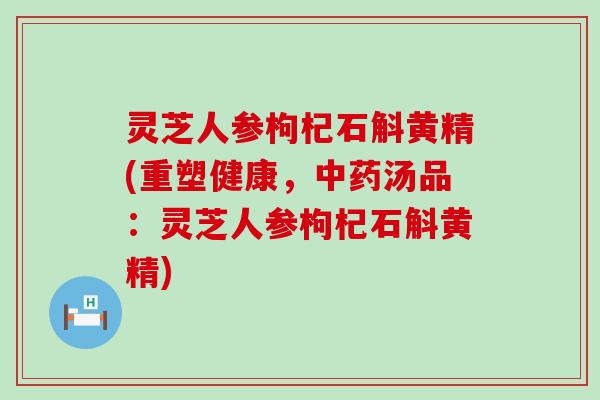 灵芝人参枸杞石斛黄精(重塑健康，汤品：灵芝人参枸杞石斛黄精)