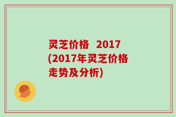 灵芝价格  2017(2017年灵芝价格走势及分析)