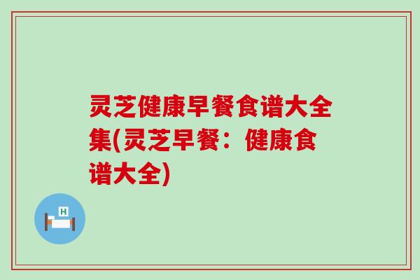 灵芝健康早餐食谱大全集(灵芝早餐：健康食谱大全)