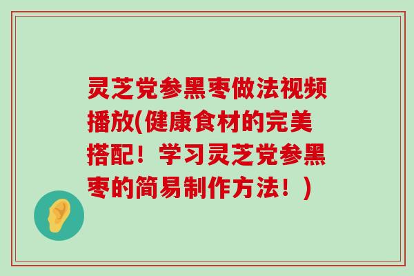 灵芝党参黑枣做法视频播放(健康食材的完美搭配！学习灵芝党参黑枣的简易制作方法！)