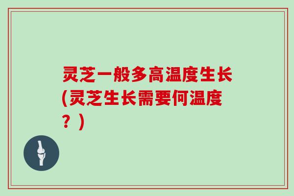 灵芝一般多高温度生长(灵芝生长需要何温度？)