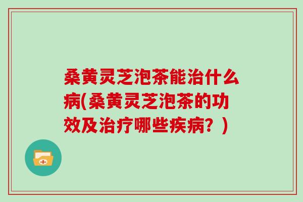 桑黄灵芝泡茶能什么(桑黄灵芝泡茶的功效及哪些？)