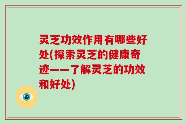 灵芝功效作用有哪些好处(探索灵芝的健康奇迹——了解灵芝的功效和好处)