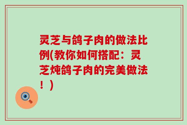 灵芝与鸽子肉的做法比例(教你如何搭配：灵芝炖鸽子肉的完美做法！)