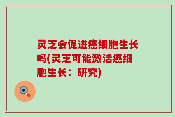 灵芝会促进细胞生长吗(灵芝可能激活细胞生长：研究)