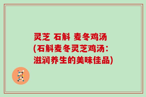 灵芝 石斛 麦冬鸡汤(石斛麦冬灵芝鸡汤：滋润养生的美味佳品)