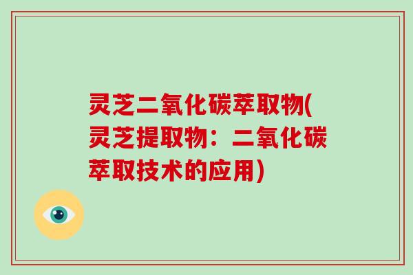 灵芝二氧化碳萃取物(灵芝提取物：二氧化碳萃取技术的应用)