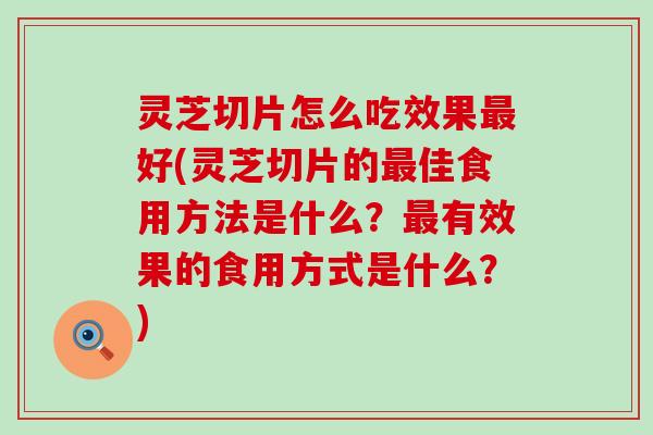 灵芝切片怎么吃效果好(灵芝切片的佳食用方法是什么？有效果的食用方式是什么？)