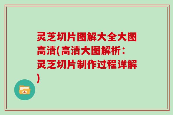 灵芝切片图解大全大图高清(高清大图解析：灵芝切片制作过程详解)