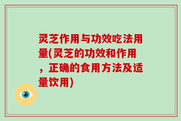 灵芝作用与功效吃法用量(灵芝的功效和作用，正确的食用方法及适量饮用)