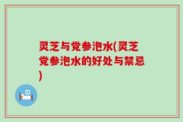 灵芝与党参泡水(灵芝党参泡水的好处与禁忌)