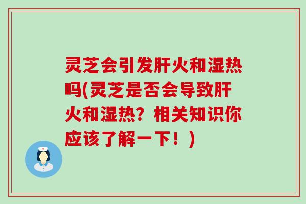 灵芝会引发火和湿热吗(灵芝是否会导致火和湿热？相关知识你应该了解一下！)