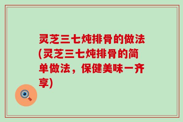 灵芝三七炖排骨的做法(灵芝三七炖排骨的简单做法，保健美味一齐享)