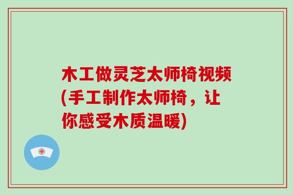 木工做灵芝太师椅视频(手工制作太师椅，让你感受木质温暖)