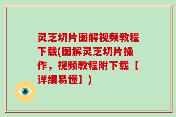 灵芝切片图解视频教程下载(图解灵芝切片操作，视频教程附下载【详细易懂】)