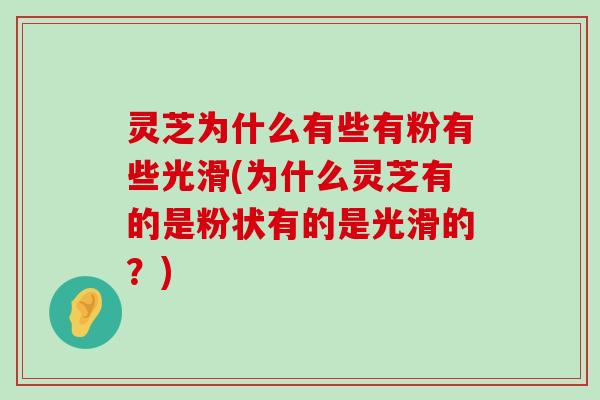 灵芝为什么有些有粉有些光滑(为什么灵芝有的是粉状有的是光滑的？)