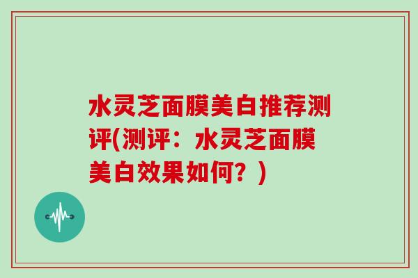 水灵芝面膜美白推荐测评(测评：水灵芝面膜美白效果如何？)