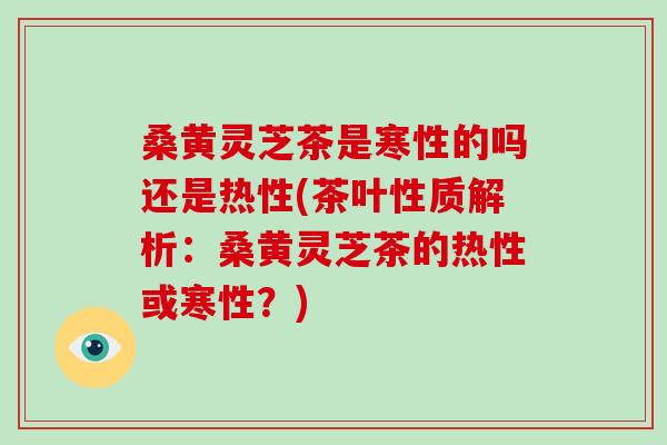 桑黄灵芝茶是寒性的吗还是热性(茶叶性质解析：桑黄灵芝茶的热性或寒性？)