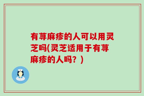 有荨麻疹的人可以用灵芝吗(灵芝适用于有荨麻疹的人吗？)