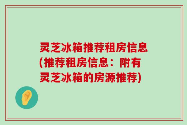 灵芝冰箱推荐租房信息(推荐租房信息：附有灵芝冰箱的房源推荐)