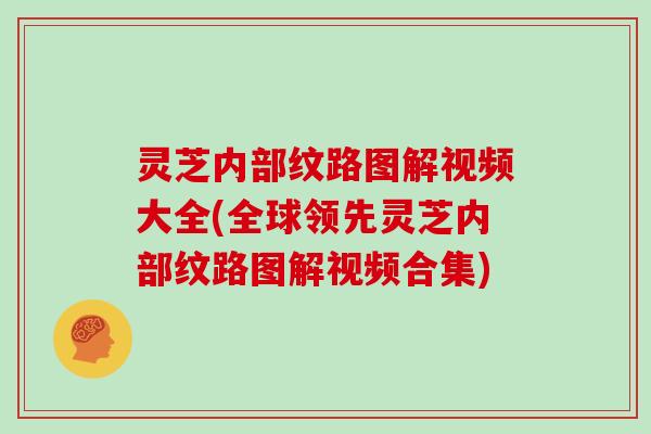 灵芝内部纹路图解视频大全(全球领先灵芝内部纹路图解视频合集)