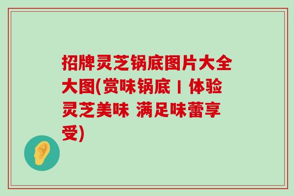 招牌灵芝锅底图片大全大图(赏味锅底丨体验灵芝美味 满足味蕾享受)