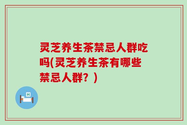 灵芝养生茶禁忌人群吃吗(灵芝养生茶有哪些禁忌人群？)