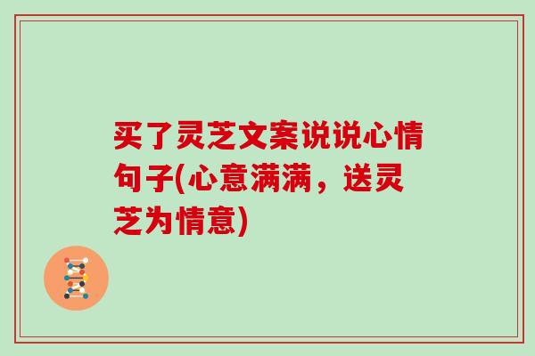 买了灵芝文案说说心情句子(心意满满，送灵芝为情意)