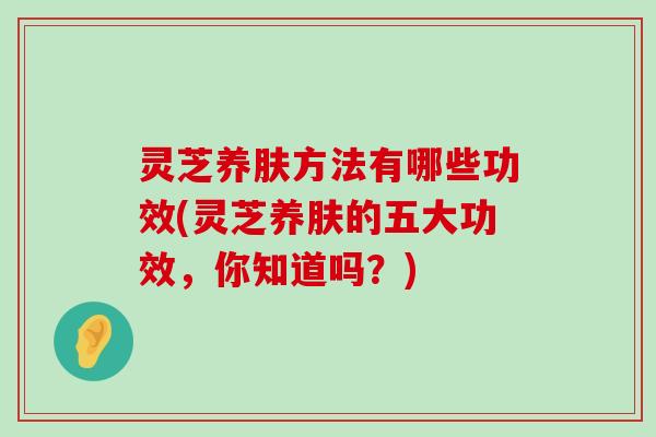 灵芝养肤方法有哪些功效(灵芝养肤的五大功效，你知道吗？)