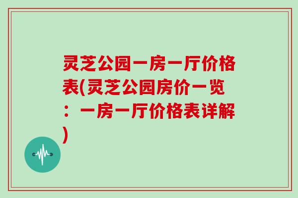 灵芝公园一房一厅价格表(灵芝公园房价一览：一房一厅价格表详解)