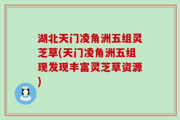 湖北天门凌角洲五组灵芝草(天门凌角洲五组现发现丰富灵芝草资源)