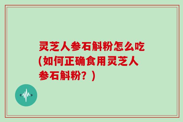 灵芝人参石斛粉怎么吃(如何正确食用灵芝人参石斛粉？)