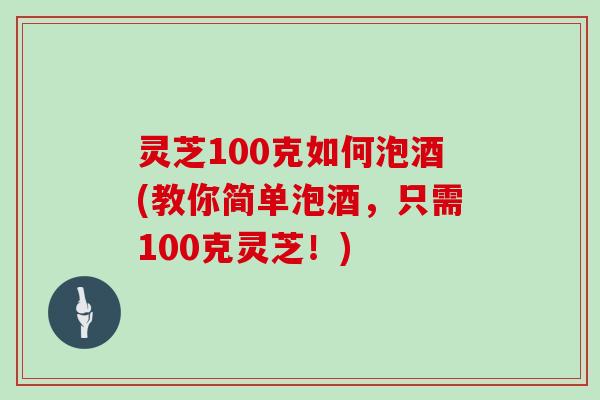 灵芝100克如何泡酒(教你简单泡酒，只需100克灵芝！)