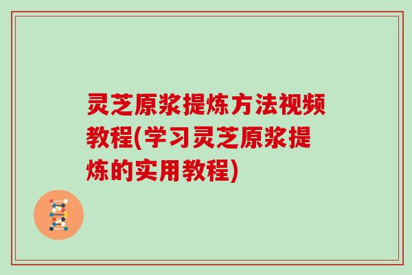 灵芝原浆提炼方法视频教程(学习灵芝原浆提炼的实用教程)