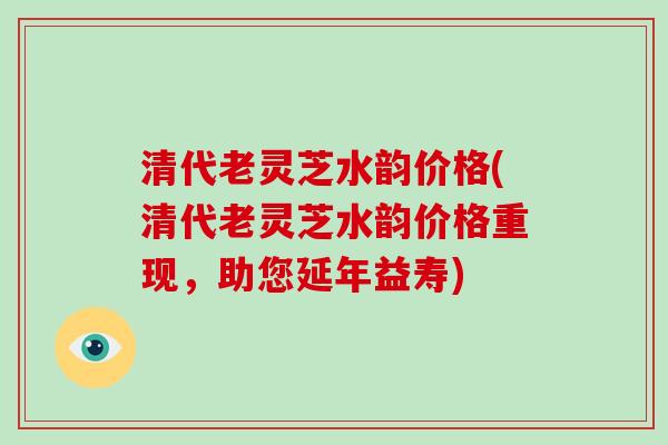 清代老灵芝水韵价格(清代老灵芝水韵价格重现，助您延年益寿)